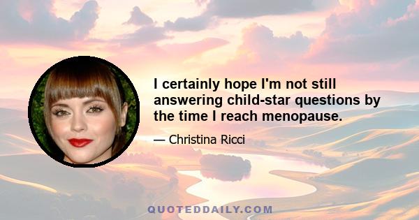 I certainly hope I'm not still answering child-star questions by the time I reach menopause.