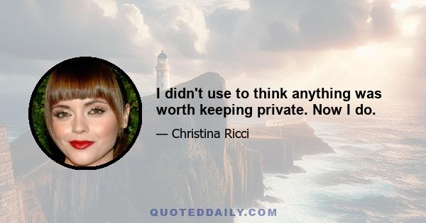 I didn't use to think anything was worth keeping private. Now I do.