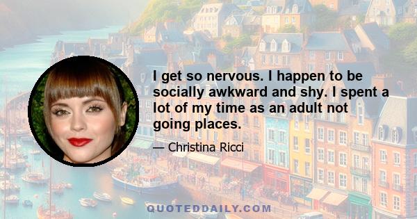 I get so nervous. I happen to be socially awkward and shy. I spent a lot of my time as an adult not going places.