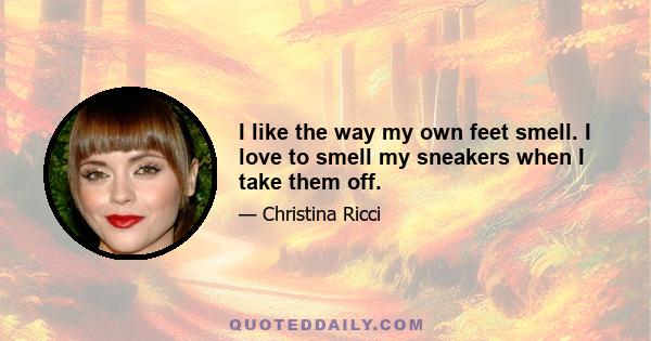 I like the way my own feet smell. I love to smell my sneakers when I take them off.