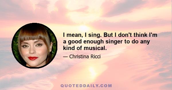 I mean, I sing. But I don't think I'm a good enough singer to do any kind of musical.