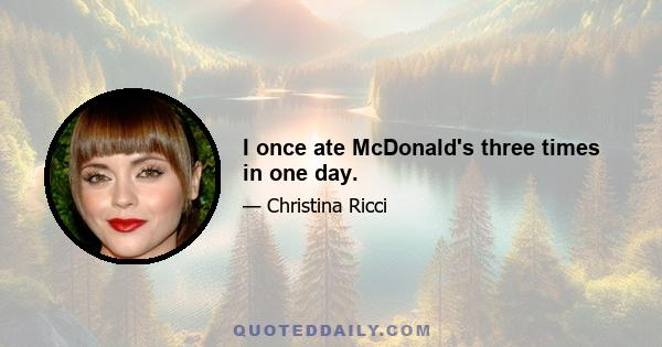 I once ate McDonald's three times in one day.