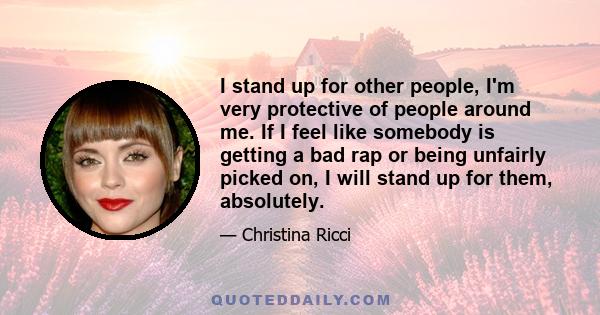 I stand up for other people, I'm very protective of people around me. If I feel like somebody is getting a bad rap or being unfairly picked on, I will stand up for them, absolutely.