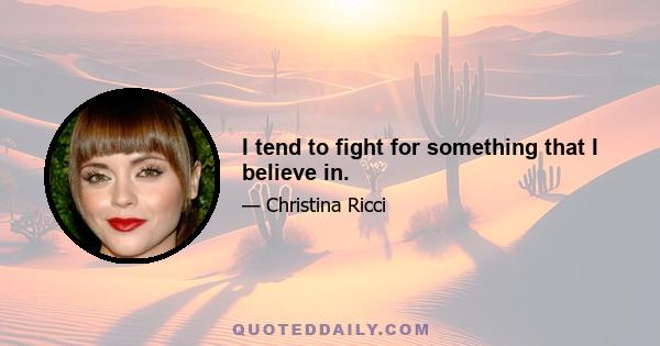 I tend to fight for something that I believe in.