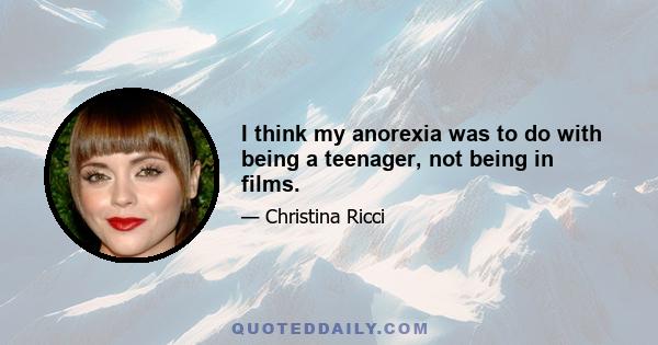 I think my anorexia was to do with being a teenager, not being in films.