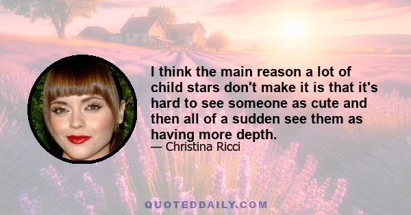 I think the main reason a lot of child stars don't make it is that it's hard to see someone as cute and then all of a sudden see them as having more depth.