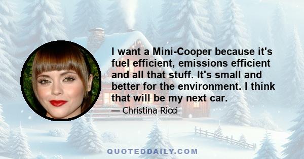 I want a Mini-Cooper because it's fuel efficient, emissions efficient and all that stuff. It's small and better for the environment. I think that will be my next car.