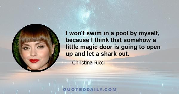 I won't swim in a pool by myself, because I think that somehow a little magic door is going to open up and let a shark out.