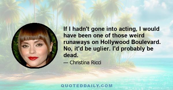 If I hadn't gone into acting, I would have been one of those weird runaways on Hollywood Boulevard. No, it'd be uglier. I'd probably be dead.