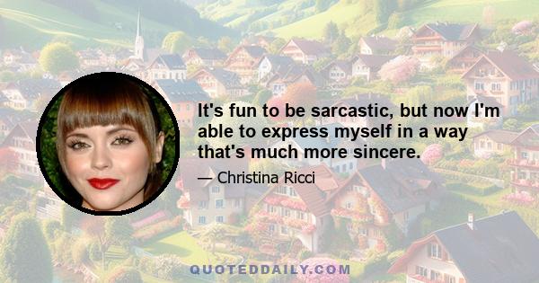 It's fun to be sarcastic, but now I'm able to express myself in a way that's much more sincere.