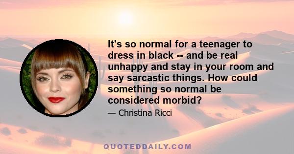 It's so normal for a teenager to dress in black -- and be real unhappy and stay in your room and say sarcastic things. How could something so normal be considered morbid?