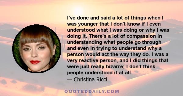 I've done and said a lot of things when I was younger that I don't know if I even understood what I was doing or why I was doing it. There's a lot of compassion in understanding what people go through and even in trying 