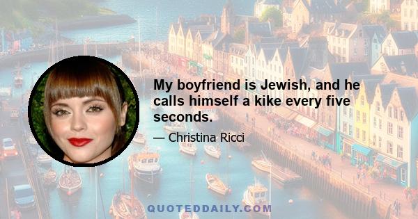 My boyfriend is Jewish, and he calls himself a kike every five seconds.