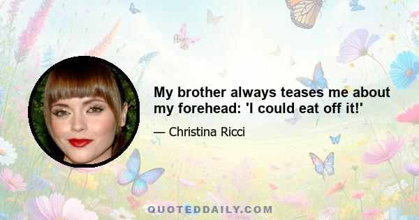 My brother always teases me about my forehead: 'I could eat off it!'