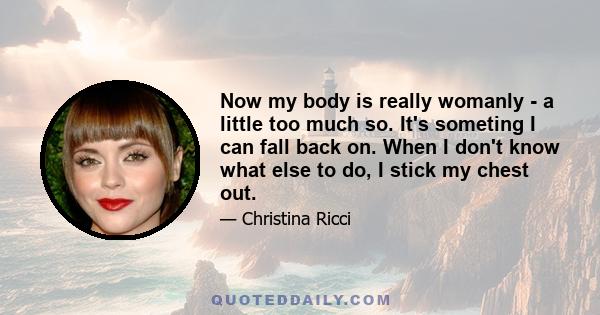 Now my body is really womanly - a little too much so. It's someting I can fall back on. When I don't know what else to do, I stick my chest out.