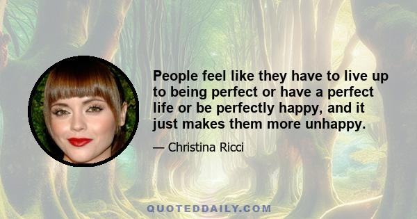 People feel like they have to live up to being perfect or have a perfect life or be perfectly happy, and it just makes them more unhappy.