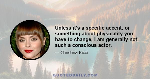 Unless it's a specific accent, or something about physicality you have to change, I am generally not such a conscious actor.