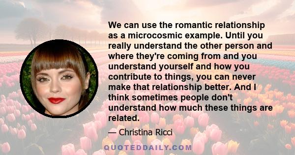 We can use the romantic relationship as a microcosmic example. Until you really understand the other person and where they're coming from and you understand yourself and how you contribute to things, you can never make