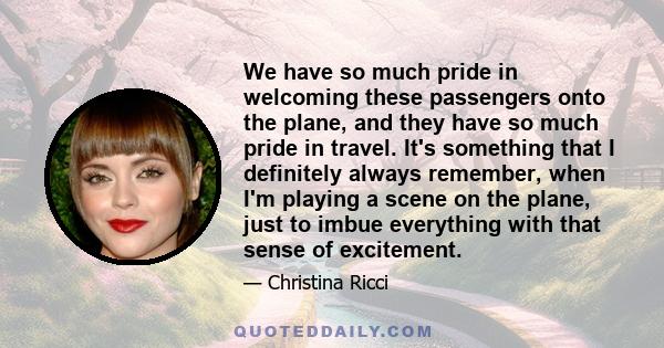 We have so much pride in welcoming these passengers onto the plane, and they have so much pride in travel. It's something that I definitely always remember, when I'm playing a scene on the plane, just to imbue