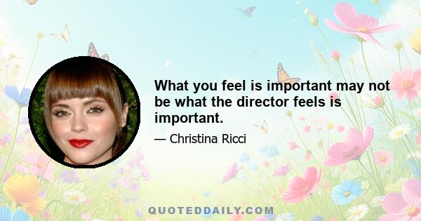 What you feel is important may not be what the director feels is important.