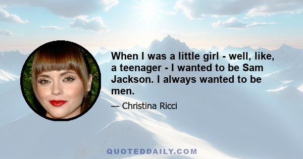 When I was a little girl - well, like, a teenager - I wanted to be Sam Jackson. I always wanted to be men.