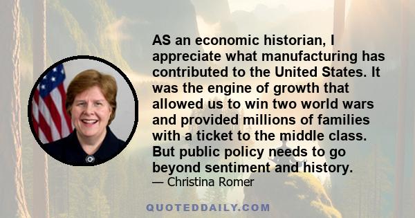 AS an economic historian, I appreciate what manufacturing has contributed to the United States. It was the engine of growth that allowed us to win two world wars and provided millions of families with a ticket to the