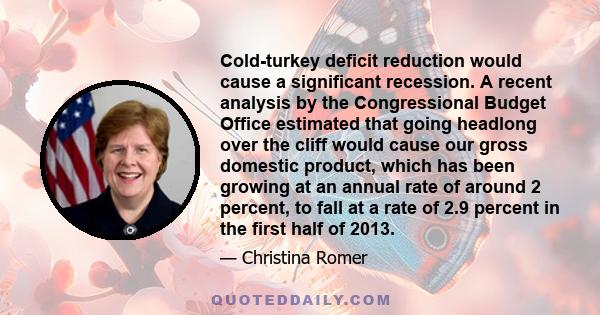 Cold-turkey deficit reduction would cause a significant recession. A recent analysis by the Congressional Budget Office estimated that going headlong over the cliff would cause our gross domestic product, which has been 