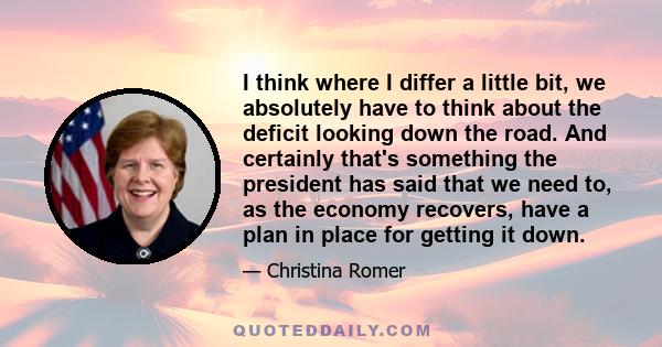 I think where I differ a little bit, we absolutely have to think about the deficit looking down the road. And certainly that's something the president has said that we need to, as the economy recovers, have a plan in