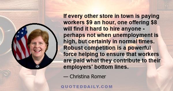 If every other store in town is paying workers $9 an hour, one offering $8 will find it hard to hire anyone - perhaps not when unemployment is high, but certainly in normal times. Robust competition is a powerful force