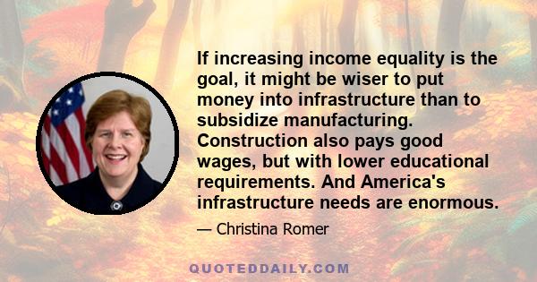 If increasing income equality is the goal, it might be wiser to put money into infrastructure than to subsidize manufacturing. Construction also pays good wages, but with lower educational requirements. And America's