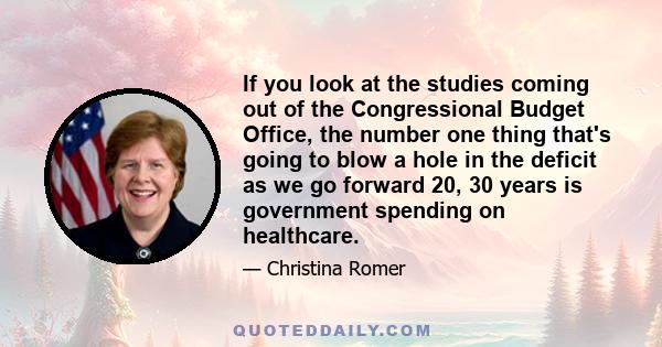 If you look at the studies coming out of the Congressional Budget Office, the number one thing that's going to blow a hole in the deficit as we go forward 20, 30 years is government spending on healthcare.