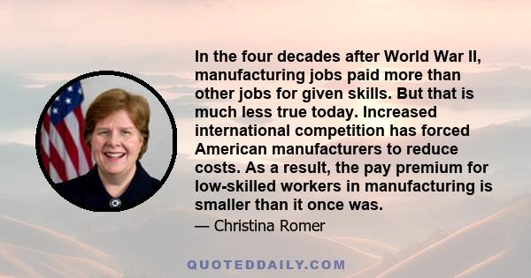 In the four decades after World War II, manufacturing jobs paid more than other jobs for given skills. But that is much less true today. Increased international competition has forced American manufacturers to reduce