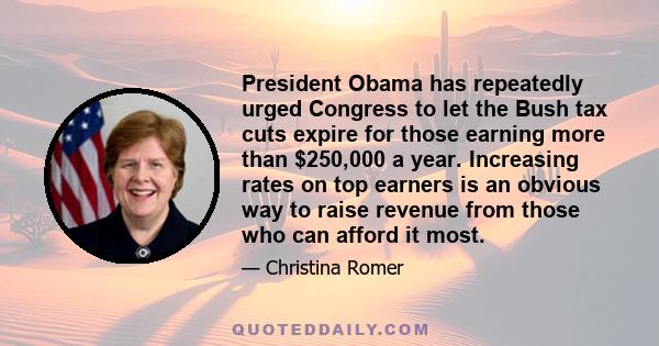 President Obama has repeatedly urged Congress to let the Bush tax cuts expire for those earning more than $250,000 a year. Increasing rates on top earners is an obvious way to raise revenue from those who can afford it