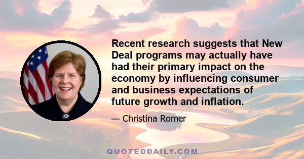 Recent research suggests that New Deal programs may actually have had their primary impact on the economy by influencing consumer and business expectations of future growth and inflation.