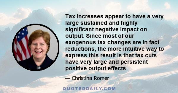 Tax increases appear to have a very large sustained and highly significant negative impact on output. Since most of our exogenous tax changes are in fact reductions, the more intuitive way to express this result is that 