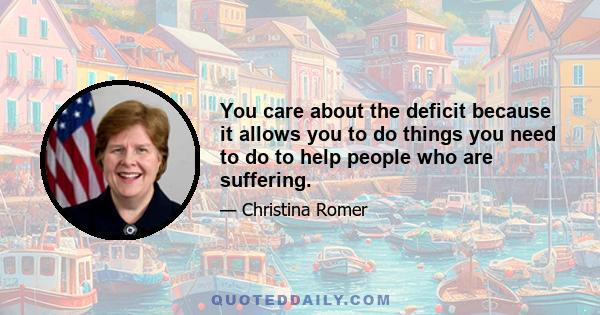 You care about the deficit because it allows you to do things you need to do to help people who are suffering.