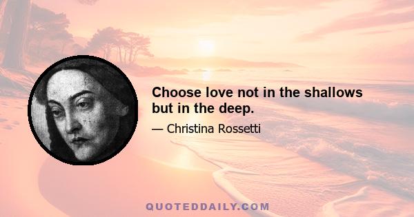 Choose love not in the shallows but in the deep.