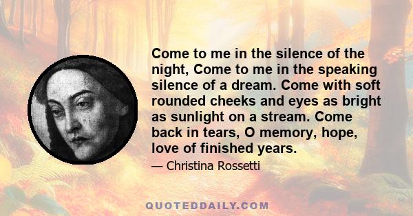 Come to me in the silence of the night, Come to me in the speaking silence of a dream. Come with soft rounded cheeks and eyes as bright as sunlight on a stream. Come back in tears, O memory, hope, love of finished years.