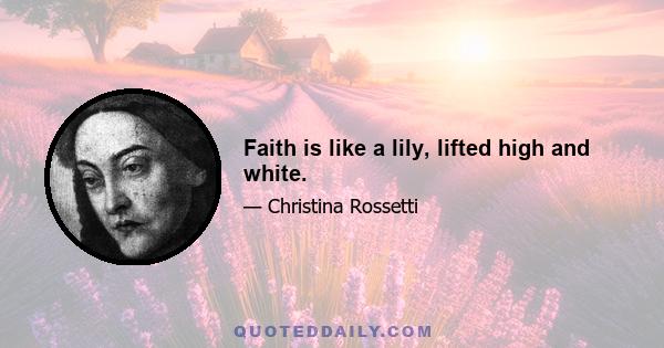 Faith is like a lily, lifted high and white.