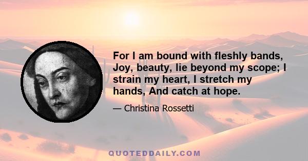 For I am bound with fleshly bands, Joy, beauty, lie beyond my scope; I strain my heart, I stretch my hands, And catch at hope.