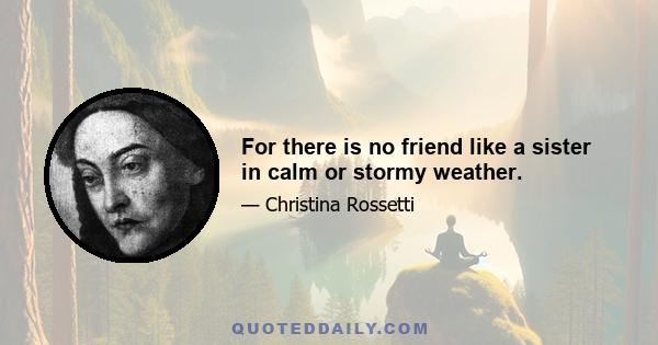 For there is no friend like a sister in calm or stormy weather.