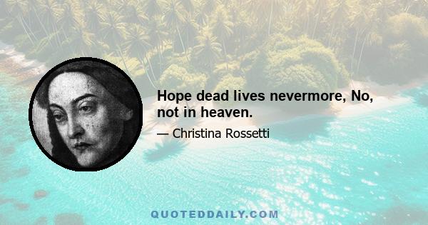 Hope dead lives nevermore, No, not in heaven.