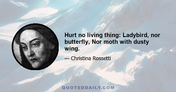 Hurt no living thing: Ladybird, nor butterfly, Nor moth with dusty wing.