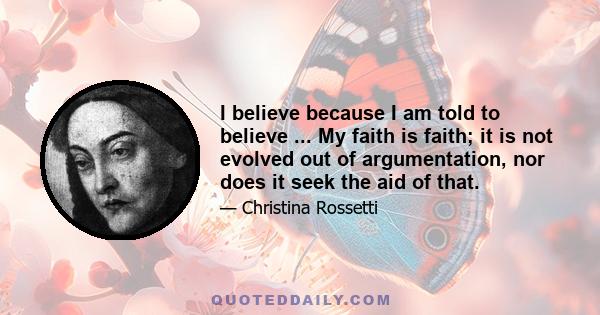 I believe because I am told to believe ... My faith is faith; it is not evolved out of argumentation, nor does it seek the aid of that.