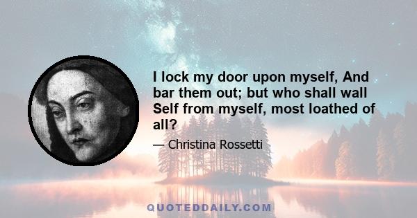 I lock my door upon myself, And bar them out; but who shall wall Self from myself, most loathed of all?