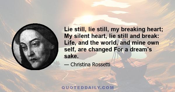 Lie still, lie still, my breaking heart; My silent heart, lie still and break: Life, and the world, and mine own self, are changed For a dream's sake.