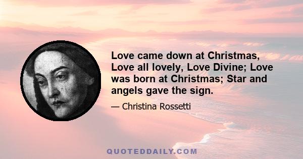 Love came down at Christmas, Love all lovely, Love Divine; Love was born at Christmas; Star and angels gave the sign.