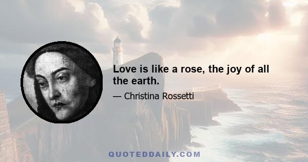 Love is like a rose, the joy of all the earth.