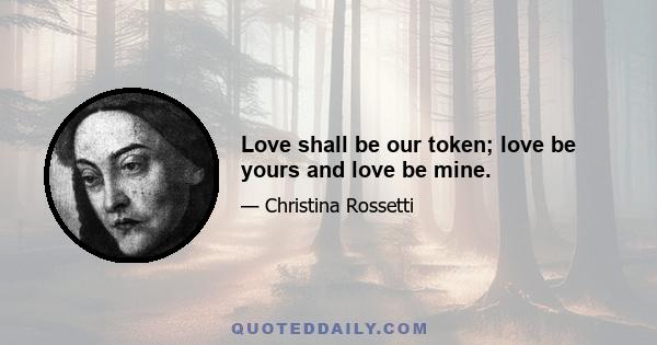 Love shall be our token; love be yours and love be mine.