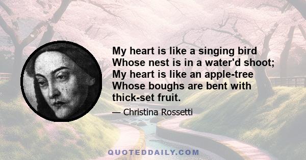 My heart is like a singing bird Whose nest is in a water'd shoot; My heart is like an apple-tree Whose boughs are bent with thick-set fruit.